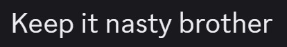 a screencap that says, 'Keep it nasty brother'